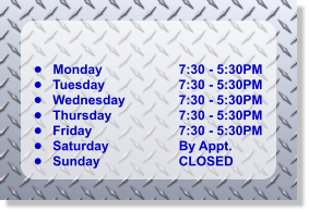 	Monday 	Tuesday 	Wednesday 	Thursday 	Friday 	Saturday 	Sunday 7:30 - 5:30PM 7:30 - 5:30PM 7:30 - 5:30PM 7:30 - 5:30PM 7:30 - 5:30PM By Appt. CLOSED